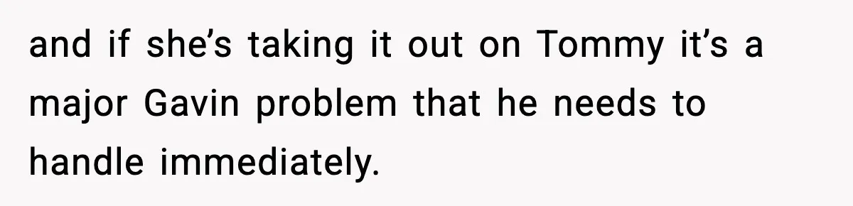 and if she’s taking it out on Tommy it’s a major Gavin problem that he needs to handle immediately.
