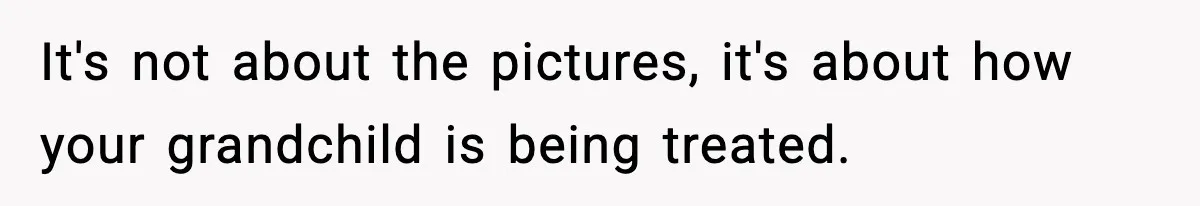 It's not about the pictures, it's about how your grandchild is being treated.