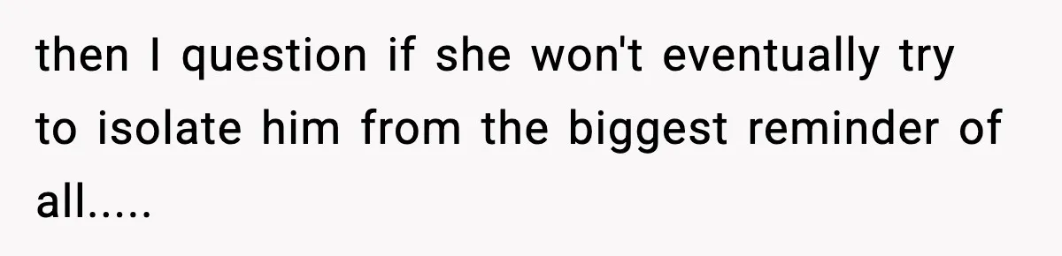 then I question if she won't eventually try to isolate him from the biggest reminder of all.....