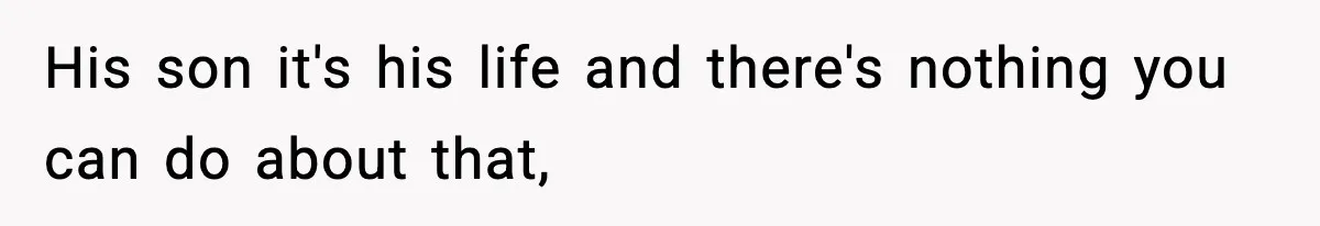 His son it's his life and there's nothing you can do about that,
