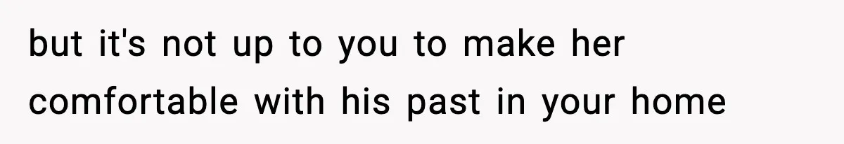 but it's not up to you to make her comfortable with his past in your home