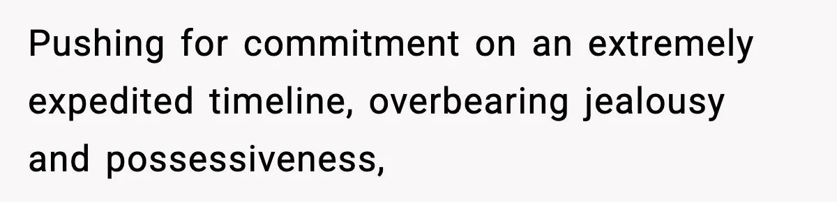 Pushing for commitment on an extremely expedited timeline, overbearing jealousy and possessiveness,