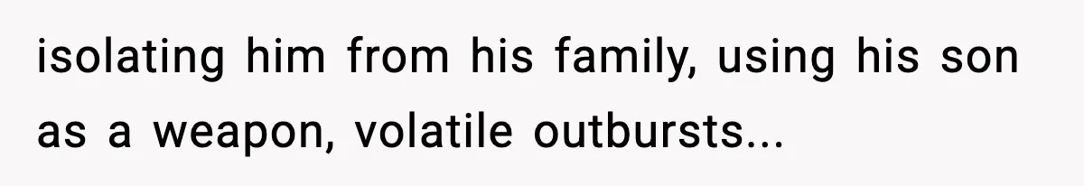 isolating him from his family, using his son as a weapon, volatile outbursts...