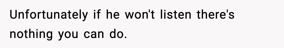 Unfortunately if he won't listen there's nothing you can do.