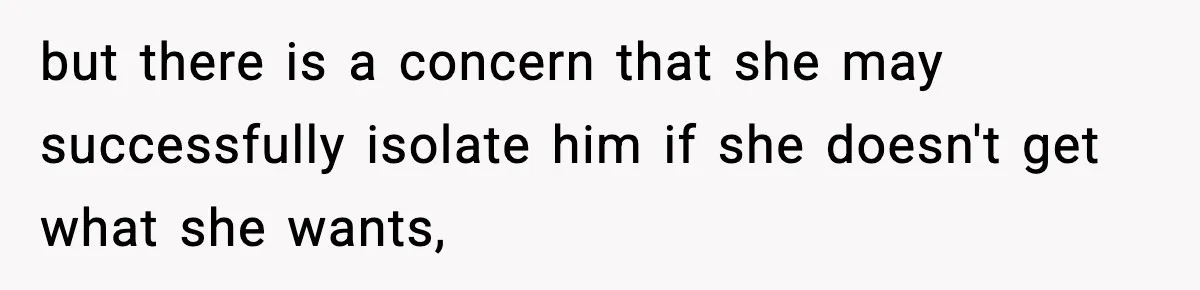 but there is a concern that she may successfully isolate him if she doesn't get what she wants,