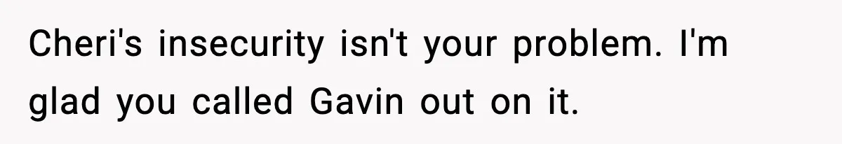 Cheri's insecurity isn't your problem. I'm glad you called Gavin out on it.