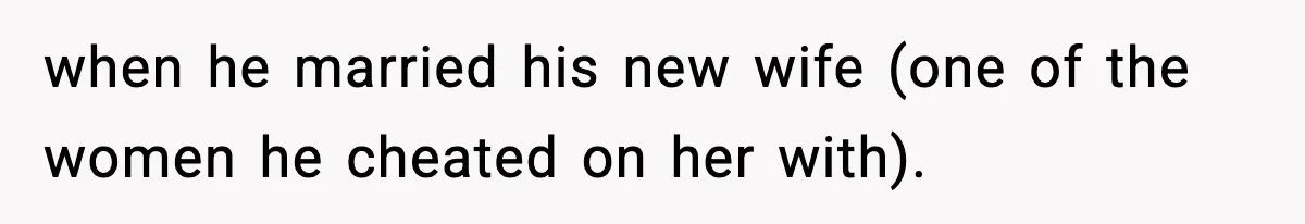 when he married his new wife (one of the women he cheated on her with).