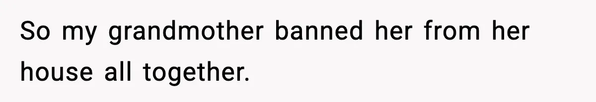 So my grandmother banned her from her house all together.