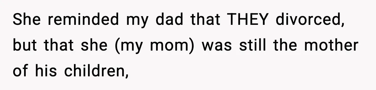 She reminded my dad that THEY divorced, but that she (my mom) was still the mother of his children,