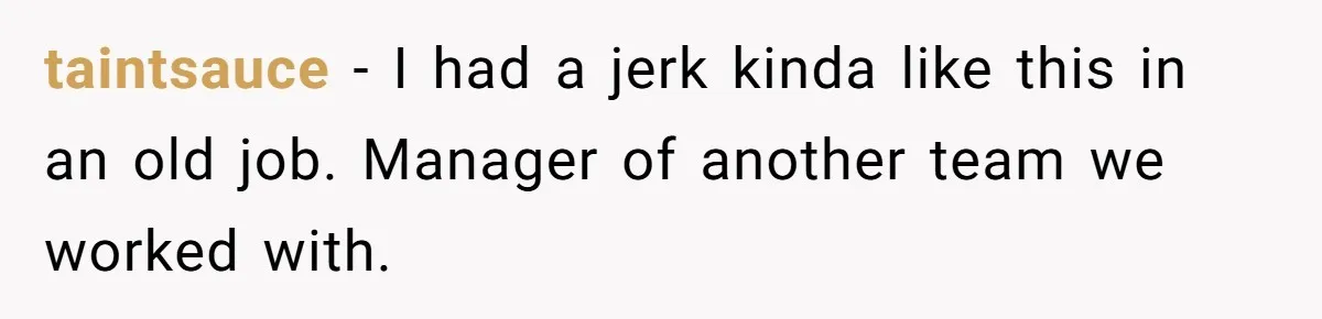 taintsauce - I had a jerk kinda like this in an old job. Manager of another team we worked with.