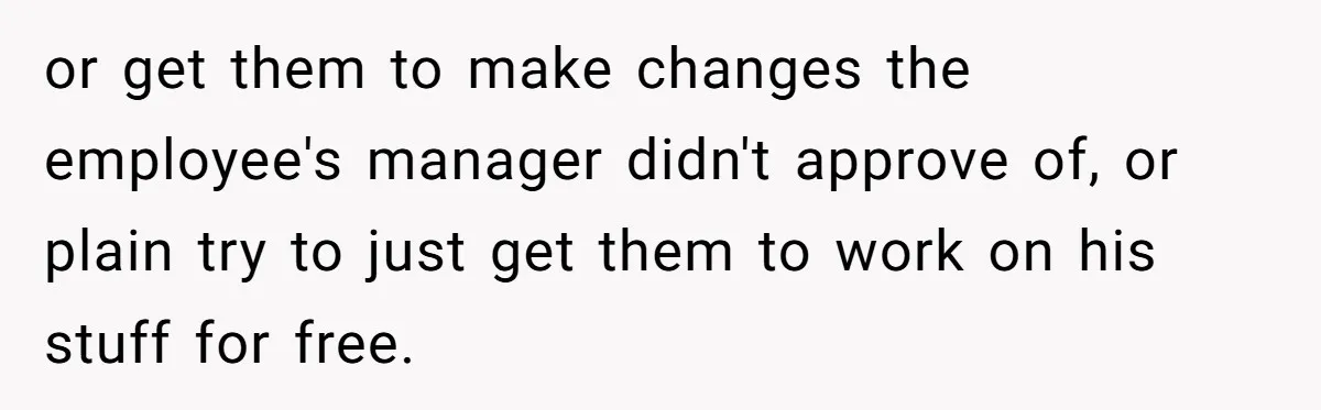or get them to make changes the employee's manager didn't approve of, or plain try to just get them to work on his stuff for free.