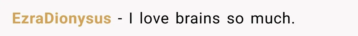 EzraDionysus − I love brains so much.