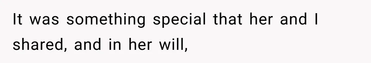 It was something special that her and I shared, and in her will,