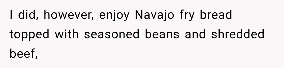 I did, however, enjoy Navajo fry bread topped with seasoned beans and shredded beef,