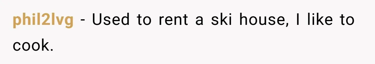 phil2lvg − Used to rent a ski house, I like to cook.