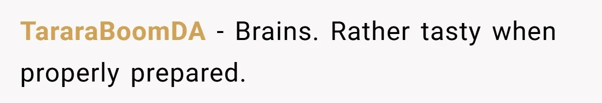 TararaBoomDA − Brains. Rather tasty when properly prepared.
