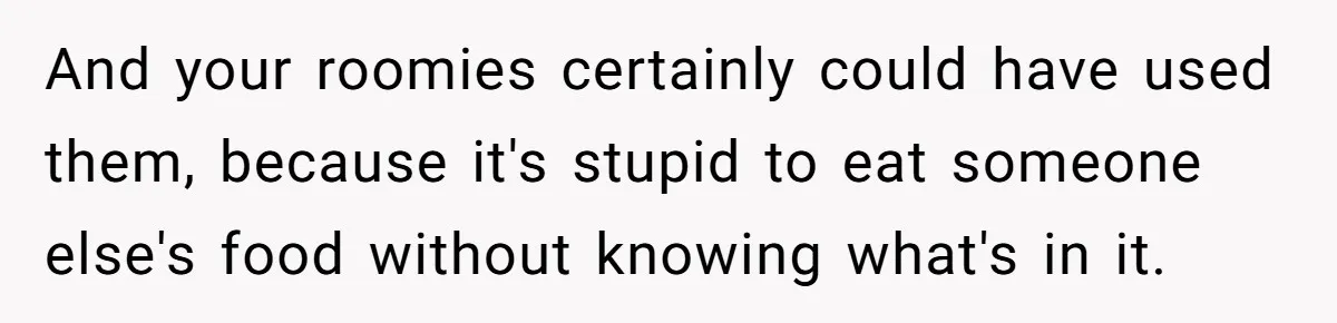 And your roomies certainly could have used them, because it's stupid to eat someone else's food without knowing what's in it.