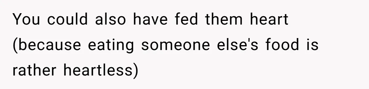 You could also have fed them heart (because eating someone else's food is rather heartless)