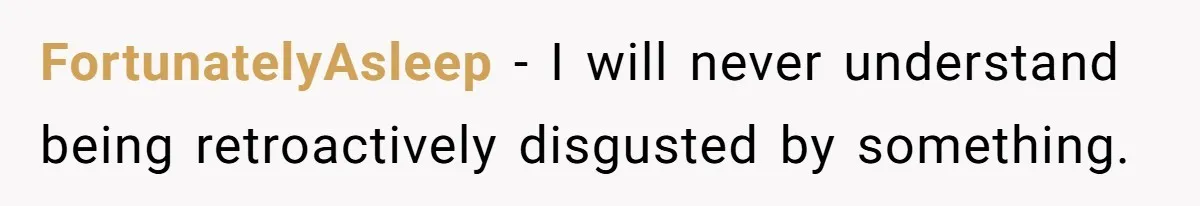 FortunatelyAsleep − I will never understand being retroactively disgusted by something.