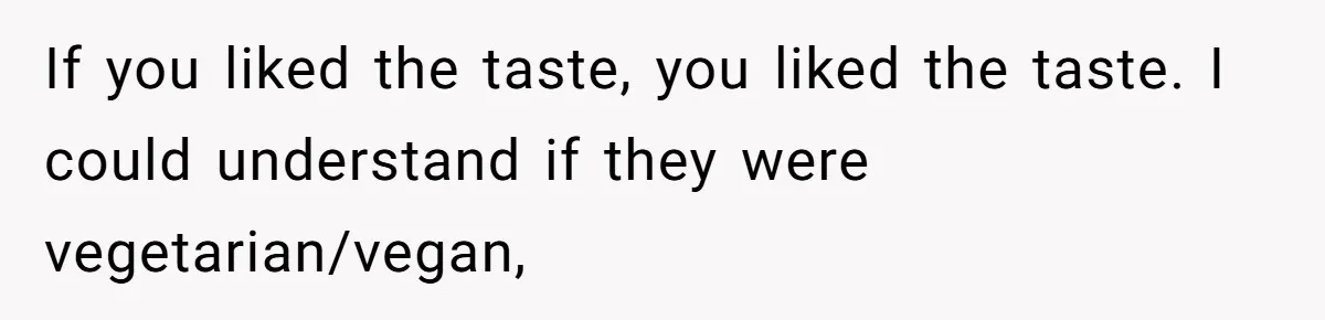 If you liked the taste, you liked the taste. I could understand if they were vegetarian/vegan,