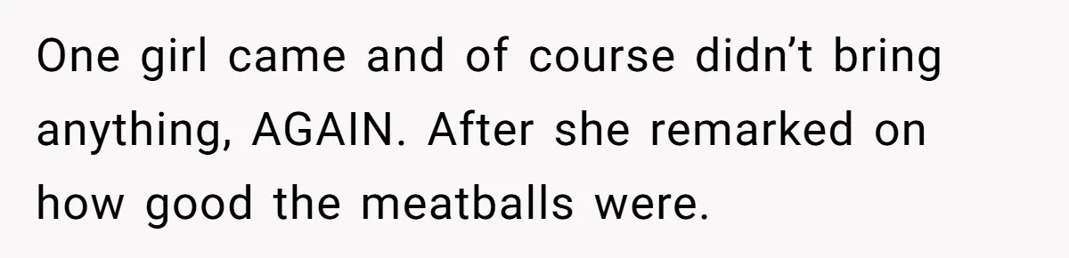 One girl came and of course didn’t bring anything, AGAIN. After she remarked on how good the meatballs were.