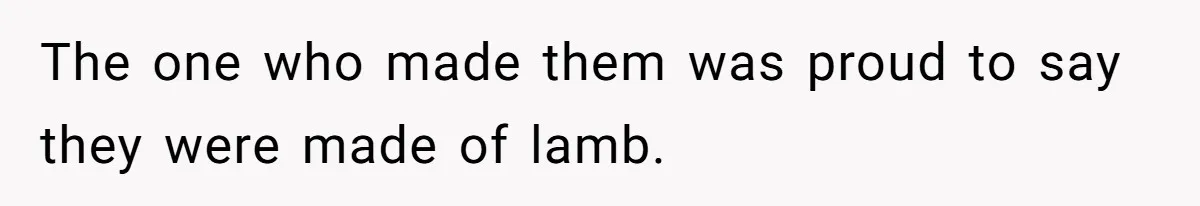 The one who made them was proud to say they were made of lamb.