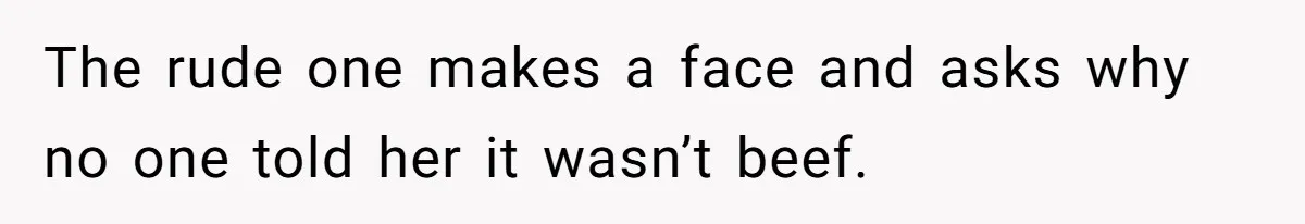 The rude one makes a face and asks why no one told her it wasn’t beef.