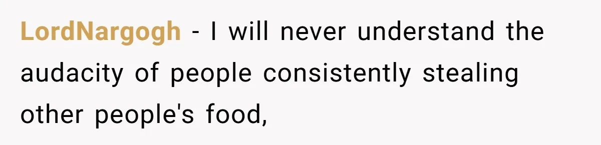 LordNargogh − I will never understand the audacity of people consistently stealing other people's food,