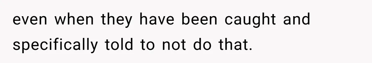 even when they have been caught and specifically told to not do that.