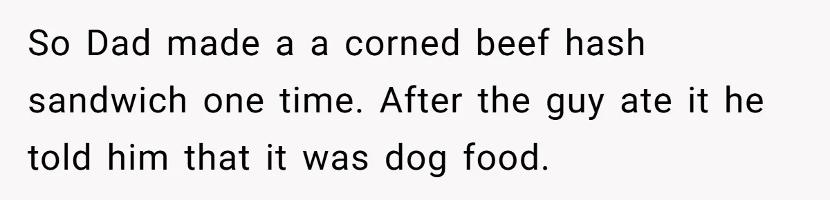 So Dad made a a corned beef hash sandwich one time. After the guy ate it he told him that it was dog food.