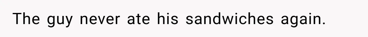 The guy never ate his sandwiches again.