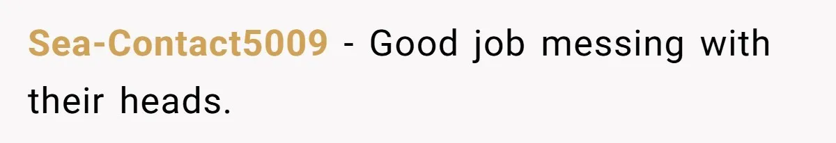 Sea-Contact5009 − Good job messing with their heads.