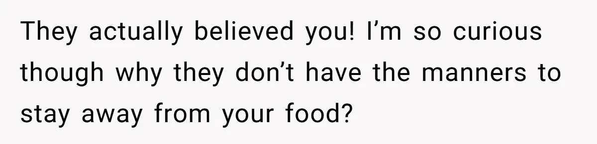 They actually believed you! I’m so curious though why they don’t have the manners to stay away from your food?
