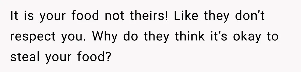 It is your food not theirs! Like they don’t respect you. Why do they think it’s okay to steal your food?