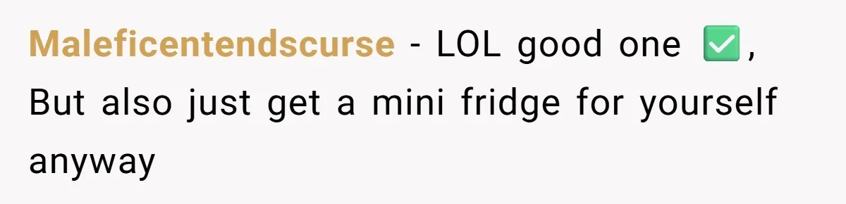 Maleficentendscurse − LOL good one ✅, But also just get a mini fridge for yourself anyway