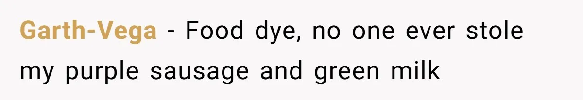 Garth-Vega − Food dye, no one ever stole my purple sausage and green milk