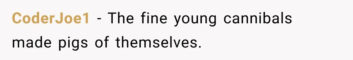 CoderJoe1 − The fine young cannibals made pigs of themselves.