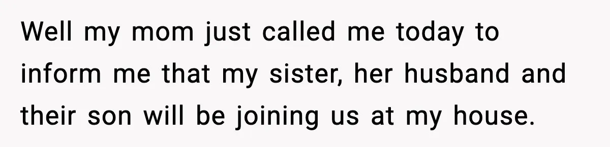 Well my mom just called me today to inform me that my sister, her husband and their son will be joining us at my house.