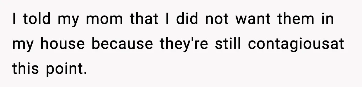 I told my mom that I did not want them in my house because they're still contagiousat this point.