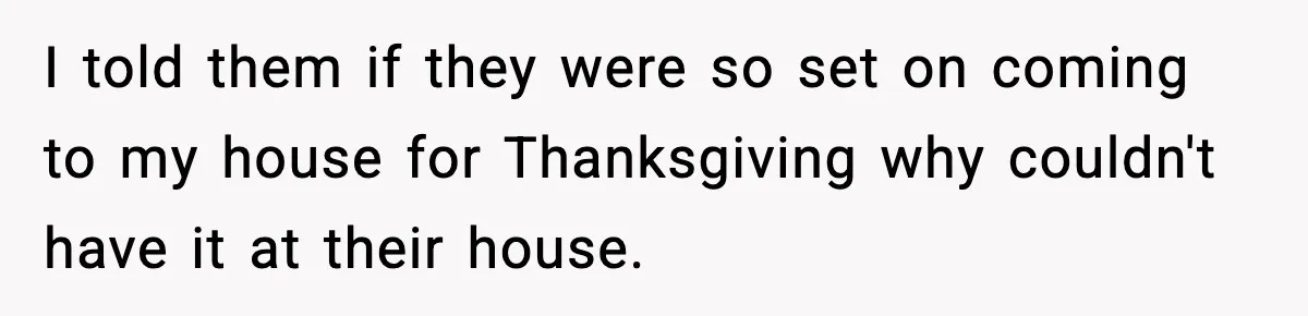 I told them if they were so set on coming to my house for Thanksgiving why couldn't have it at their house.
