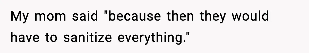 My mom said "because then they would have to sanitize everything."