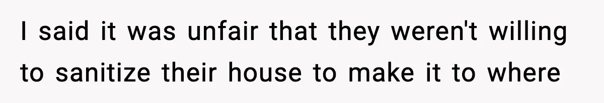 I said it was unfair that they weren't willing to sanitize their house to make it to where