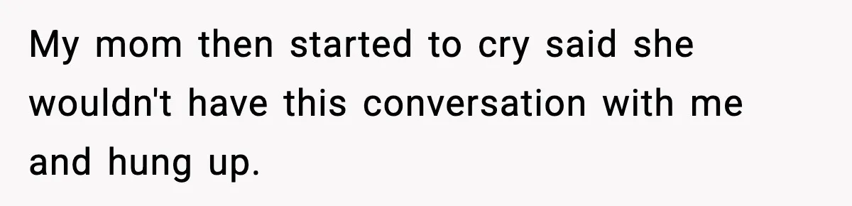 My mom then started to cry said she wouldn't have this conversation with me and hung up.