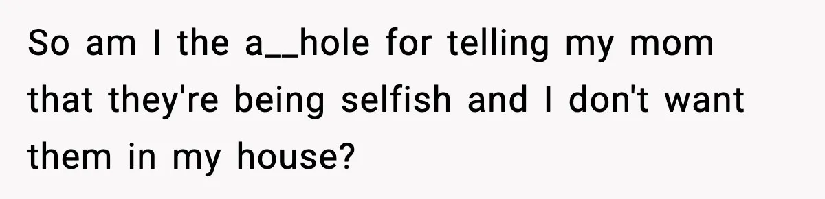 So am I the a__hole for telling my mom that they're being selfish and I don't want them in my house?