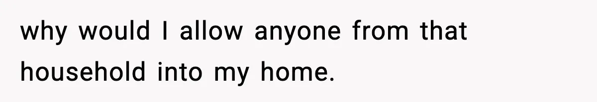 why would I allow anyone from that household into my home.