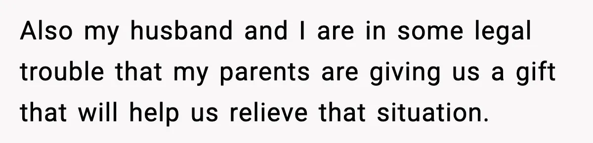 Also my husband and I are in some legal trouble that my parents are giving us a gift that will help us relieve that situation.