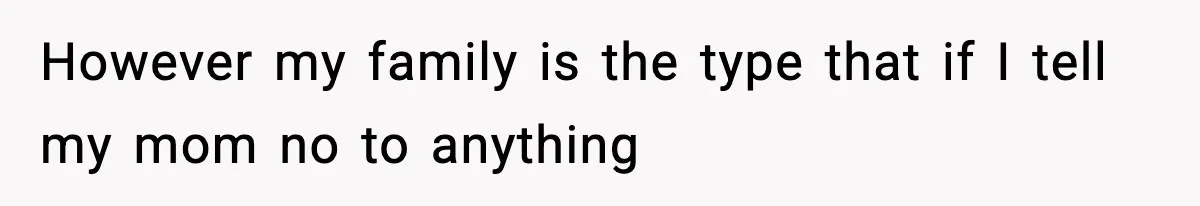 However my family is the type that if I tell my mom no to anything