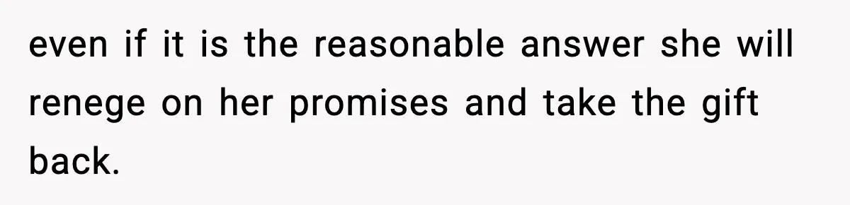 even if it is the reasonable answer she will renege on her promises and take the gift back.