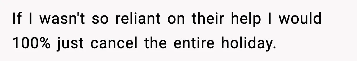 If I wasn't so reliant on their help I would 100% just cancel the entire holiday.