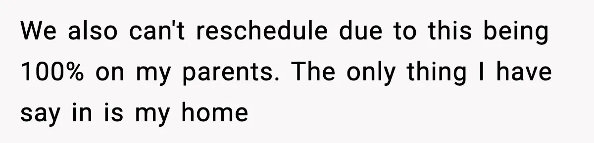 We also can't reschedule due to this being 100% on my parents. The only thing I have say in is my home